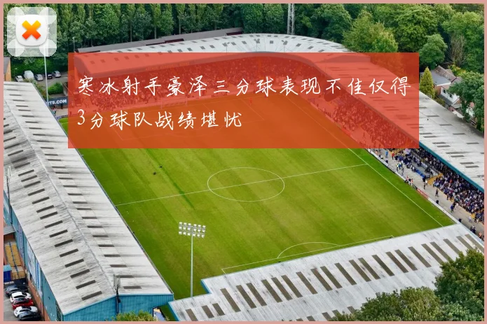 寒冰射手豪泽三分球表现不佳仅得3分球队战绩堪忧