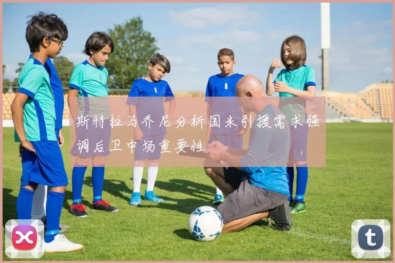 斯特拉马乔尼分析国米引援需求强调后卫中场重要性