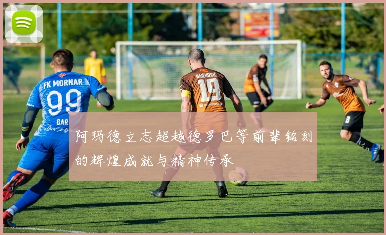 阿玛德立志超越德罗巴等前辈铭刻的辉煌成就与精神传承