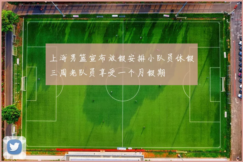 上海男篮宣布放假安排小队员休假三周老队员享受一个月假期