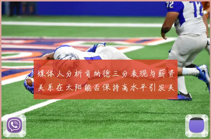 媒体人分析肯纳德三分表现与薪资关系在太阳能否保持高水平引发关注
