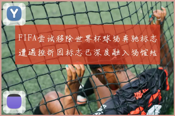 FIFA尝试移除世界杯球场奔驰标志遭遇挫折因标志已深度融入场馆结构
