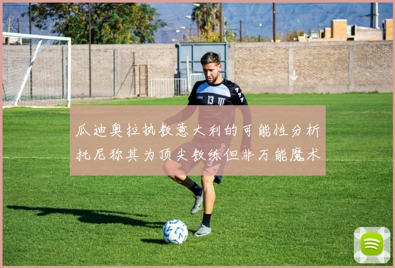 瓜迪奥拉执教意大利的可能性分析托尼称其为顶尖教练但非万能魔术师