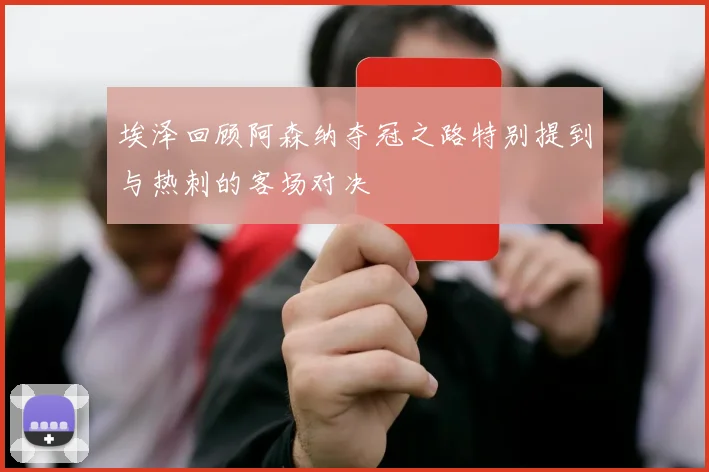 埃泽回顾阿森纳夺冠之路特别提到与热刺的客场对决