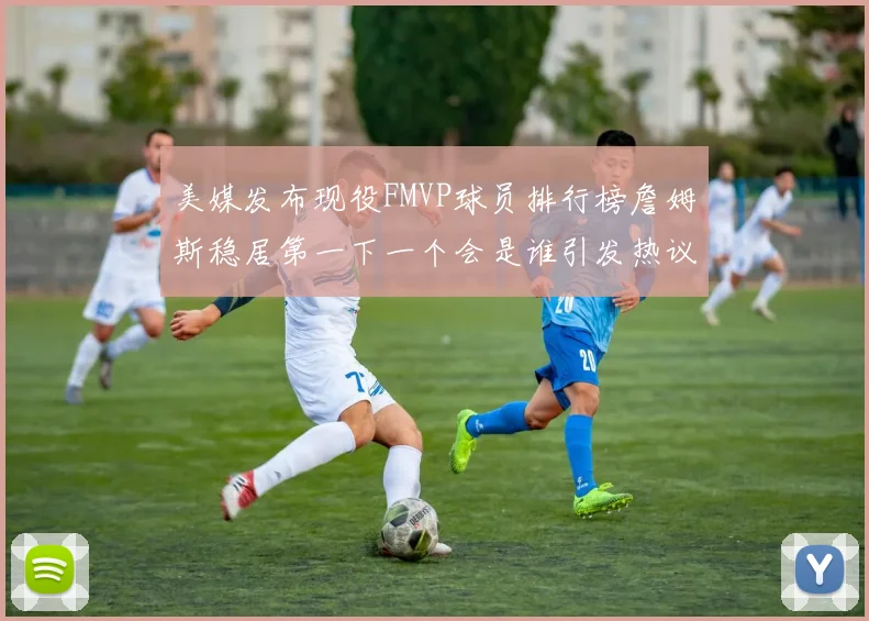 美媒发布现役FMVP球员排行榜詹姆斯稳居第一下一个会是谁引发热议