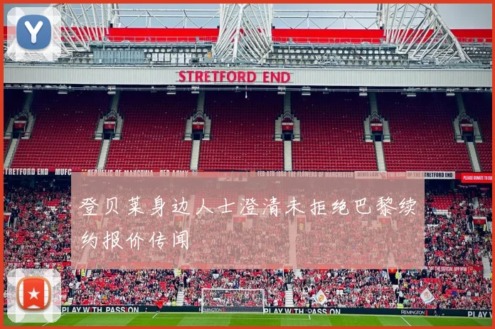 登贝莱身边人士澄清未拒绝巴黎续约报价传闻