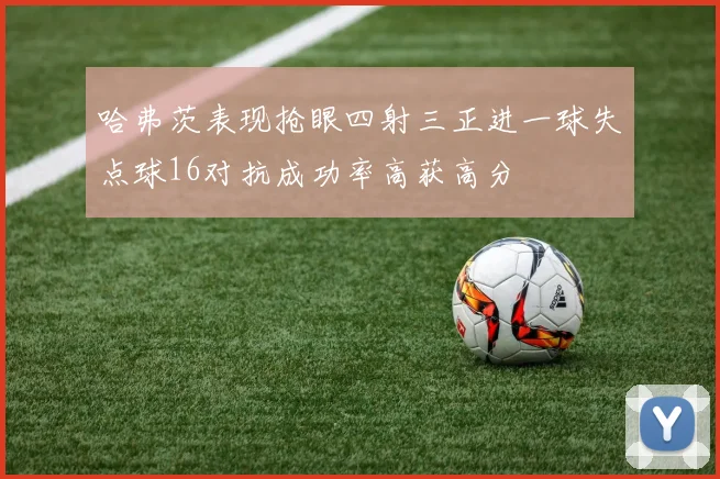 哈弗茨表现抢眼四射三正进一球失点球16对抗成功率高获高分
