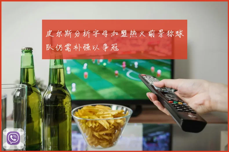 皮尔斯分析字母加盟热火前景称球队仍需补强以争冠