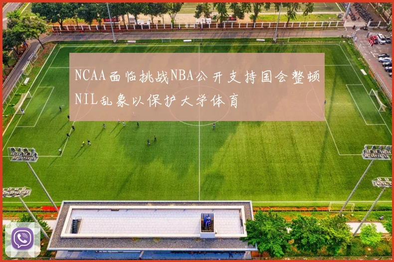 NCAA面临挑战NBA公开支持国会整顿NIL乱象以保护大学体育
