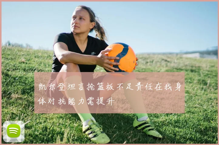 凯尔登坦言抢篮板不足责任在我身体对抗能力需提升