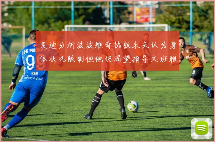 麦迪分析波波维奇执教未来认为身体状况限制但他仍渴望指导文班雅马