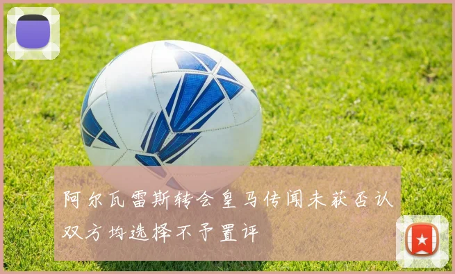 阿尔瓦雷斯转会皇马传闻未获否认双方均选择不予置评