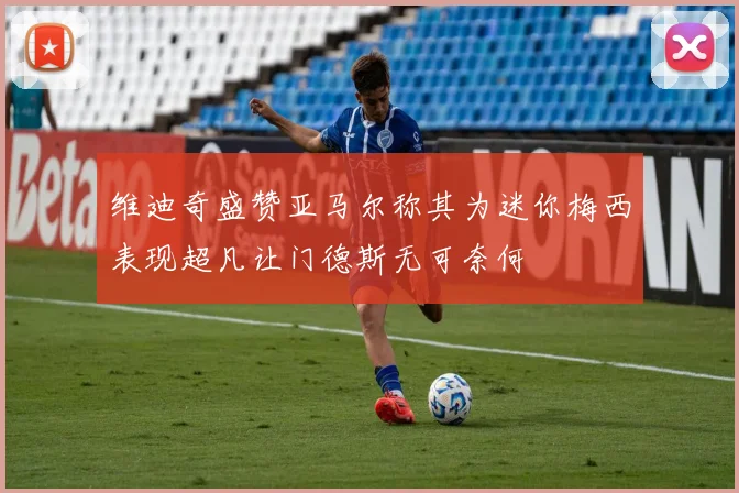 维迪奇盛赞亚马尔称其为迷你梅西表现超凡让门德斯无可奈何