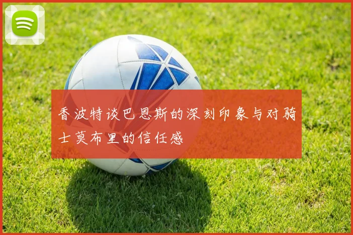 香波特谈巴恩斯的深刻印象与对骑士莫布里的信任感