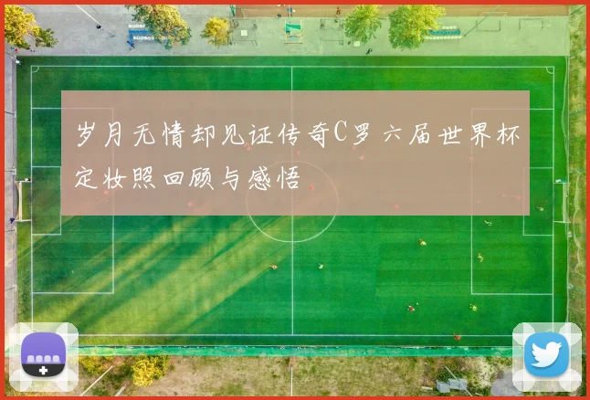 岁月无情却见证传奇C罗六届世界杯定妆照回顾与感悟