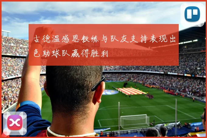 古德温感恩教练与队友支持表现出色助球队赢得胜利