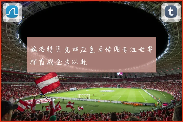 施洛特贝克回应皇马传闻专注世界杯首战全力以赴