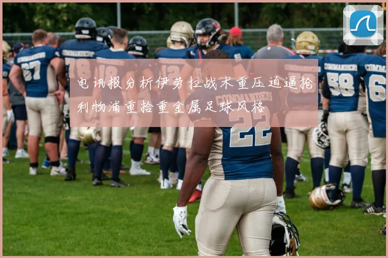 电讯报分析伊劳拉战术重压迫逼抢利物浦重拾重金属足球风格