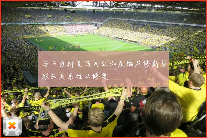 马卡分析皇马内乱加剧维尼修斯与球队关系难以修复