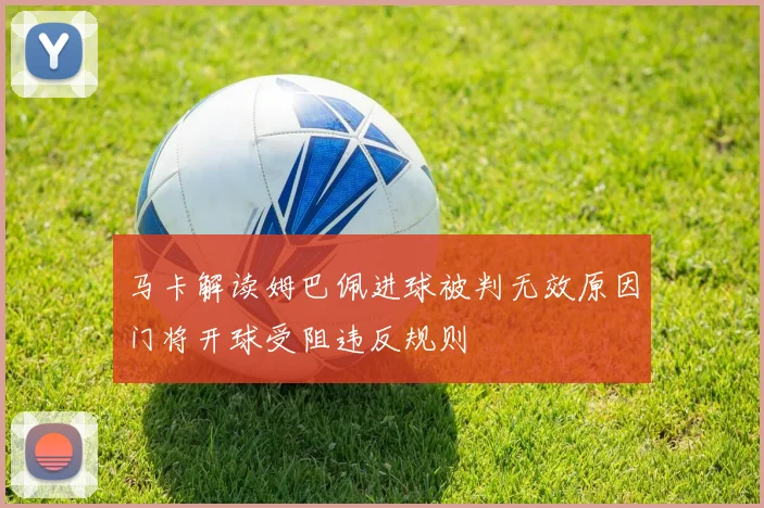 马卡解读姆巴佩进球被判无效原因门将开球受阻违反规则