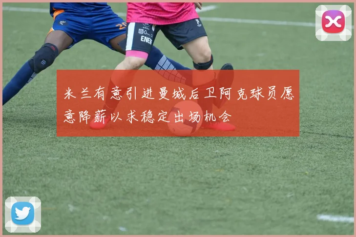 米兰有意引进曼城后卫阿克球员愿意降薪以求稳定出场机会