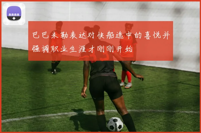巴巴米勒表达对快船选中的喜悦并强调职业生涯才刚刚开始