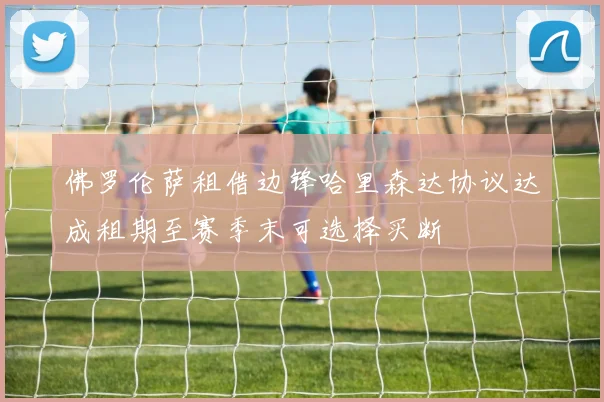 佛罗伦萨租借边锋哈里森达协议达成租期至赛季末可选择买断