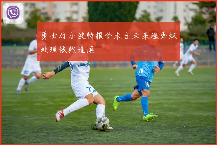 勇士对小波特报价未出未来选秀权处理依然谨慎