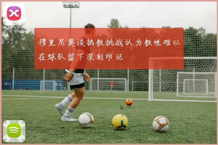 穆里尼奥谈执教挑战认为教练难以在球队留下深刻印记