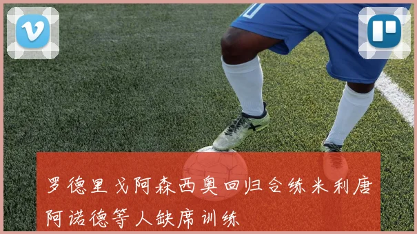 罗德里戈阿森西奥回归合练米利唐阿诺德等人缺席训练