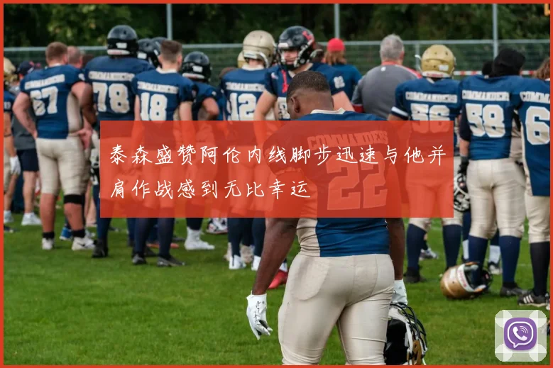 泰森盛赞阿伦内线脚步迅速与他并肩作战感到无比幸运