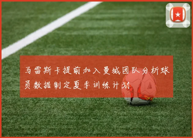 马雷斯卡提前加入曼城团队分析球员数据制定夏季训练计划